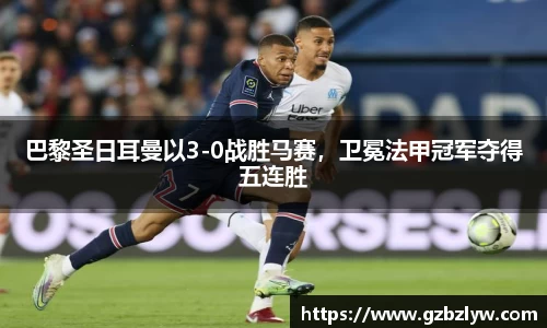 巴黎圣日耳曼以3-0战胜马赛，卫冕法甲冠军夺得五连胜