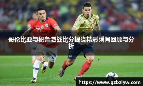 哥伦比亚与秘鲁激战比分揭晓精彩瞬间回顾与分析
