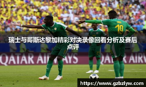 瑞士与哥斯达黎加精彩对决录像回看分析及赛后点评