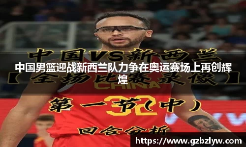 中国男篮迎战新西兰队力争在奥运赛场上再创辉煌
