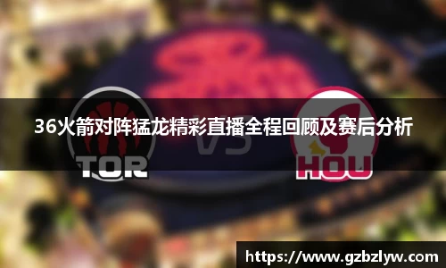 36火箭对阵猛龙精彩直播全程回顾及赛后分析