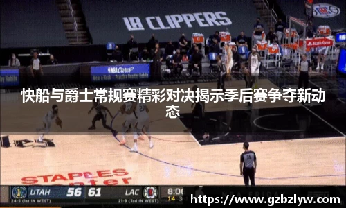 快船与爵士常规赛精彩对决揭示季后赛争夺新动态