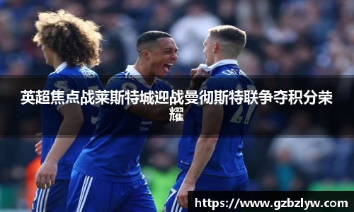 英超焦点战莱斯特城迎战曼彻斯特联争夺积分荣耀