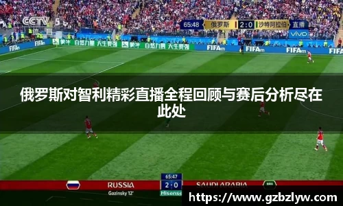 俄罗斯对智利精彩直播全程回顾与赛后分析尽在此处