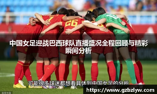 中国女足迎战巴西球队直播盛况全程回顾与精彩瞬间分析