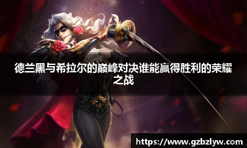 德兰黑与希拉尔的巅峰对决谁能赢得胜利的荣耀之战