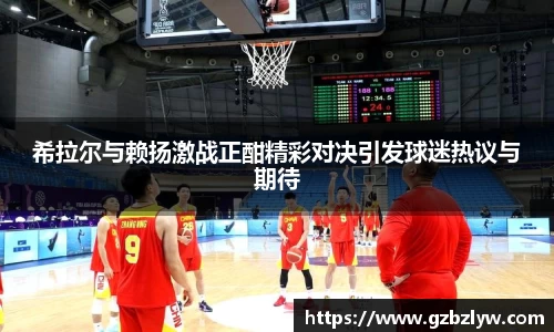 希拉尔与赖扬激战正酣精彩对决引发球迷热议与期待