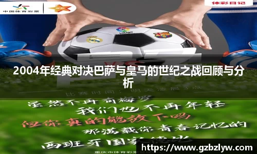 2004年经典对决巴萨与皇马的世纪之战回顾与分析
