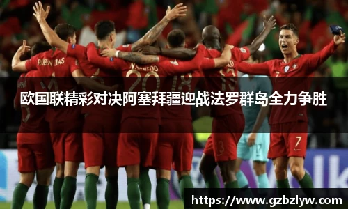 欧国联精彩对决阿塞拜疆迎战法罗群岛全力争胜