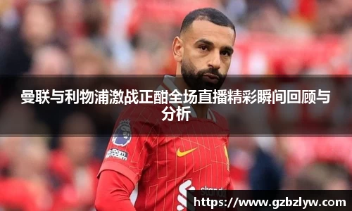 曼联与利物浦激战正酣全场直播精彩瞬间回顾与分析