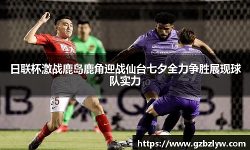 日联杯激战鹿岛鹿角迎战仙台七夕全力争胜展现球队实力