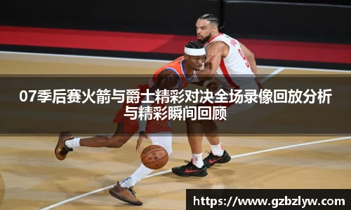 07季后赛火箭与爵士精彩对决全场录像回放分析与精彩瞬间回顾