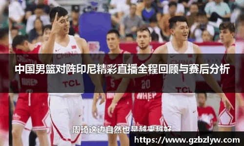 中国男篮对阵印尼精彩直播全程回顾与赛后分析